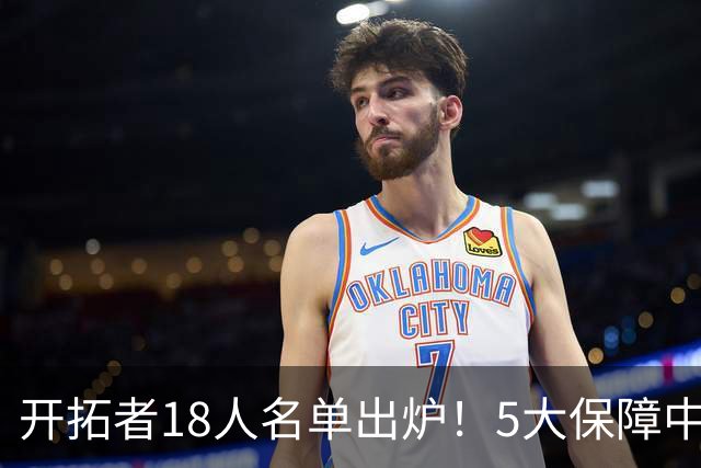 开拓者18人名单出炉！5大保障中锋争轮换，杨瀚森被点出进攻难题